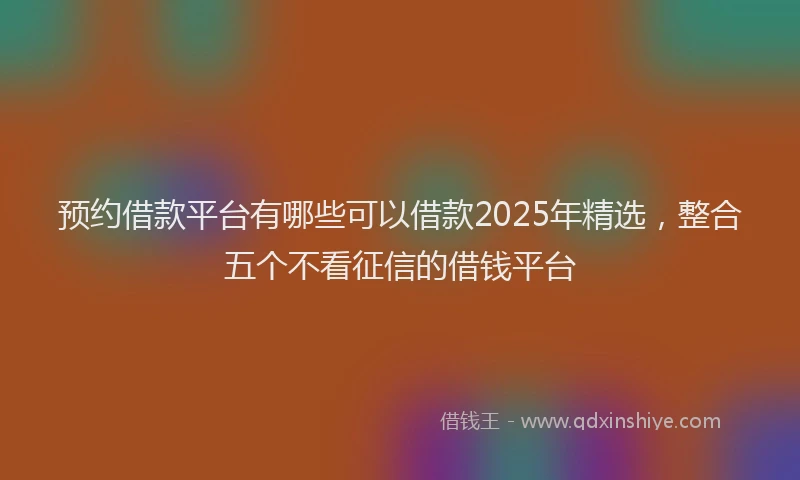 预约借款平台有哪些可以借款2025年精选，整合五个不看征信的借钱平台
