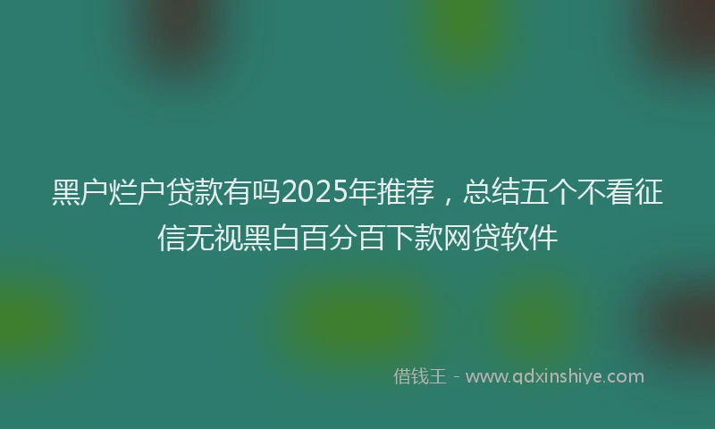 黑户烂户贷款有吗2025年推荐，总结五个不看征信无视黑白百分百下款网贷软件