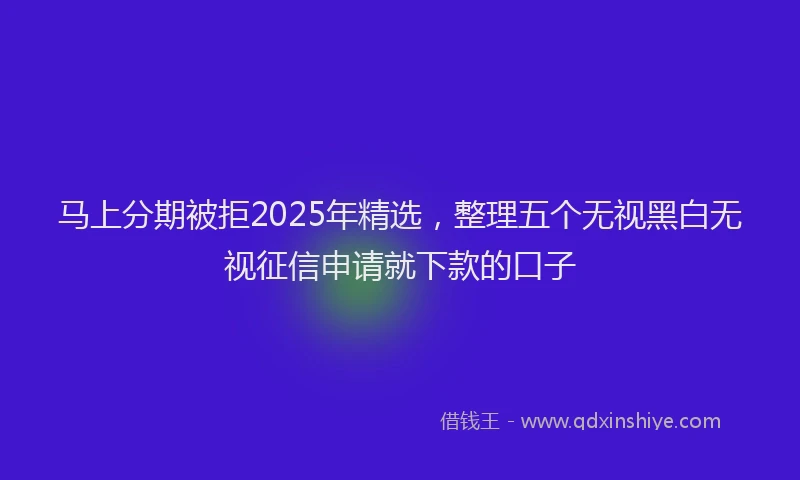 马上分期被拒2025年精选，整理五个无视黑白无视征信申请就下款的口子
