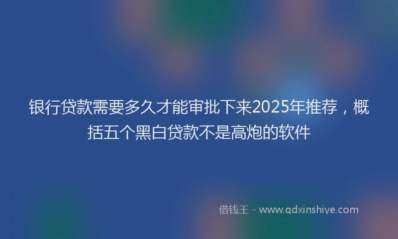 银行贷款需要多久才能审批下来2025年推荐，概括五个黑白贷款不是高炮的软件