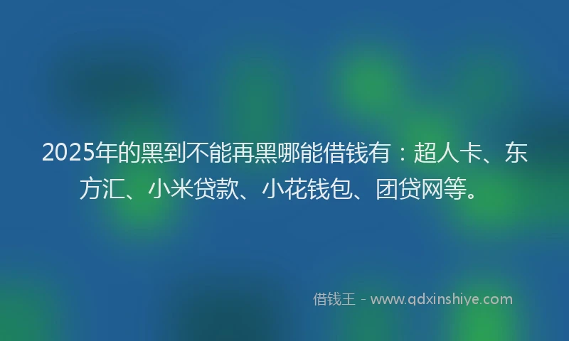 2025年的黑到不能再黑哪能借钱有：超人卡、东方汇、小米贷款、小花钱包、团贷网等。