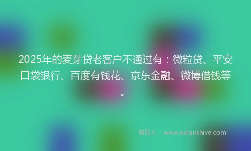 2025年的麦芽贷老客户不通过有：微粒贷、平安口袋银行、百度有钱花、京东金融、微博借钱等。
