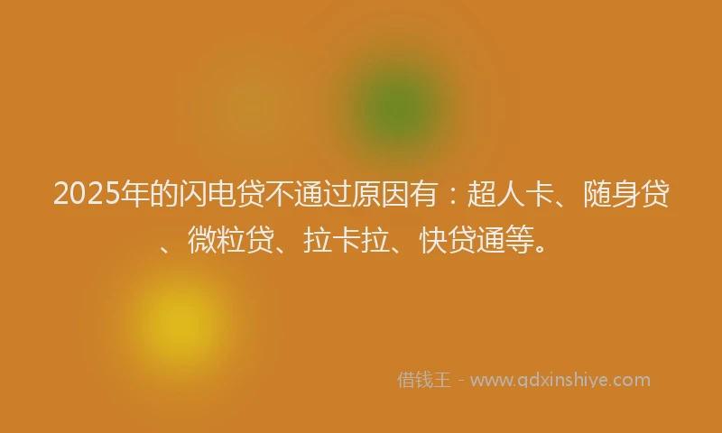 2025年的闪电贷不通过原因有：超人卡、随身贷、微粒贷、拉卡拉、快贷通等。