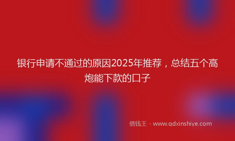 银行申请不通过的原因2025年推荐，总结五个高炮能下款的口子