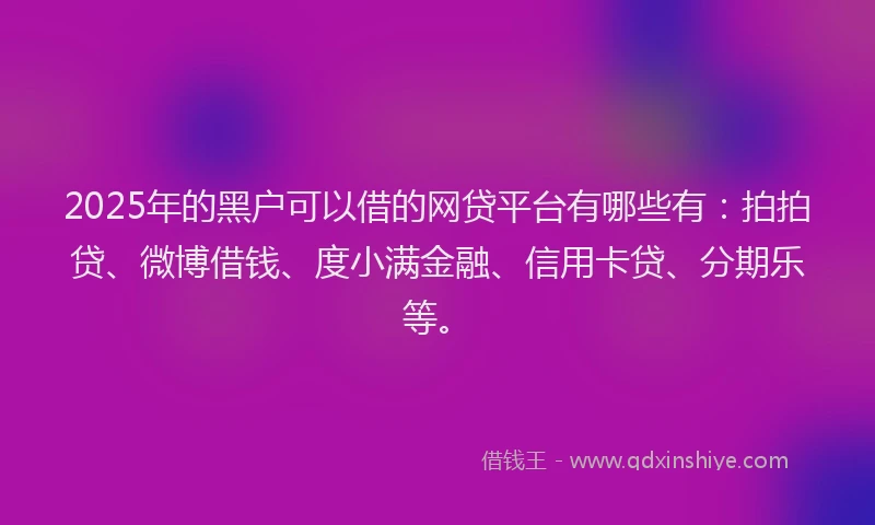 2025年的黑户可以借的网贷平台有哪些有：拍拍贷、微博借钱、度小满金融、信用卡贷、分期乐等。