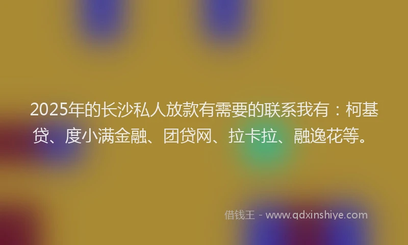 2025年的长沙私人放款有需要的联系我有：柯基贷、度小满金融、团贷网、拉卡拉、融逸花等。