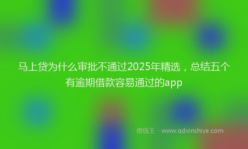 马上贷为什么审批不通过2025年精选，总结五个有逾期借款容易通过的app