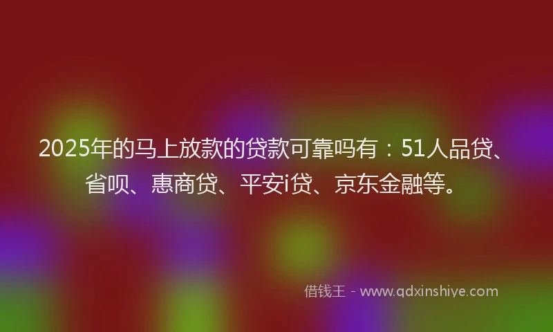 2025年的马上放款的贷款可靠吗有：51人品贷、省呗、惠商贷、平安i贷、京东金融等。