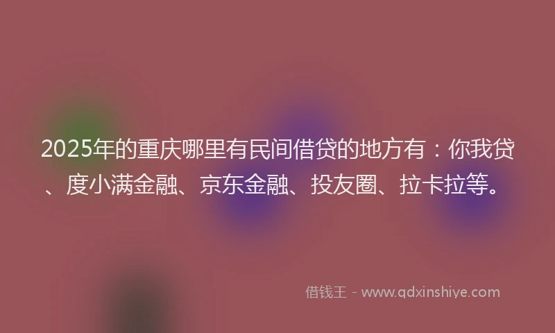 2025年的重庆哪里有民间借贷的地方有：你我贷、度小满金融、京东金融、投友圈、拉卡拉等。