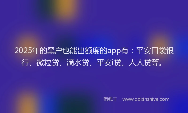 2025年的黑户也能出额度的app有：平安口袋银行、微粒贷、滴水贷、平安i贷、人人贷等。