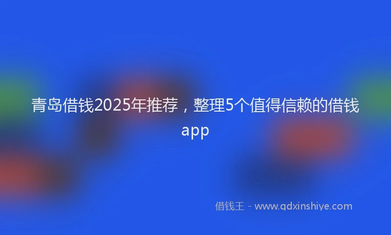 青岛借钱2025年推荐，整理5个值得信赖的借钱app