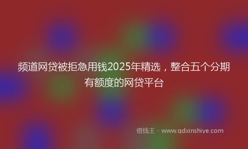 频道网贷被拒急用钱2025年精选，整合五个分期有额度的网贷平台