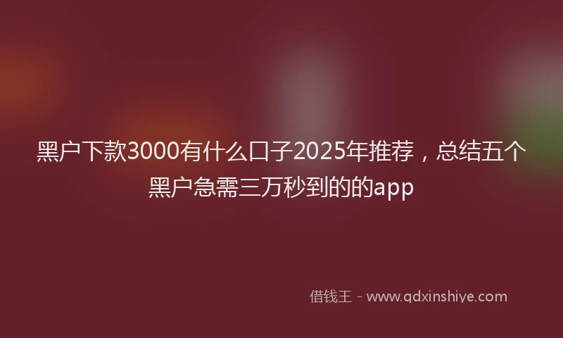 黑户下款3000有什么口子2025年推荐，总结五个黑户急需三万秒到的的app