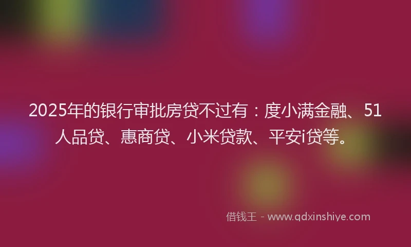2025年的银行审批房贷不过有：度小满金融、51人品贷、惠商贷、小米贷款、平安i贷等。