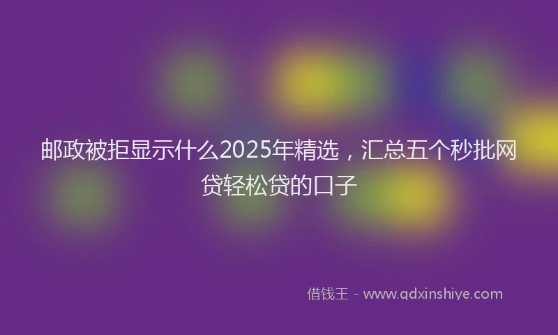 邮政被拒显示什么2025年精选，汇总五个秒批网贷轻松贷的口子
