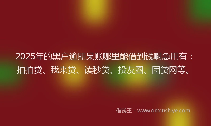 2025年的黑户逾期呆账哪里能借到钱啊急用有：拍拍贷、我来贷、读秒贷、投友圈、团贷网等。