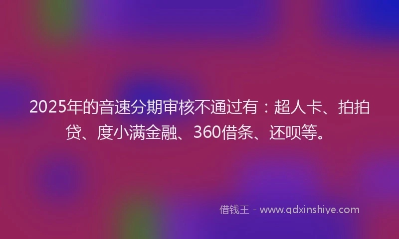 2025年的音速分期审核不通过有：超人卡、拍拍贷、度小满金融、360借条、还呗等。