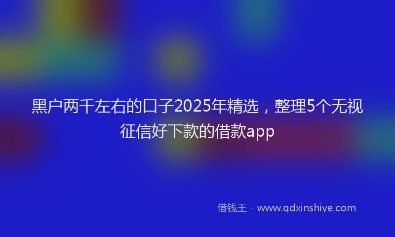 黑户两千左右的口子2025年精选，整理5个无视征信好下款的借款app