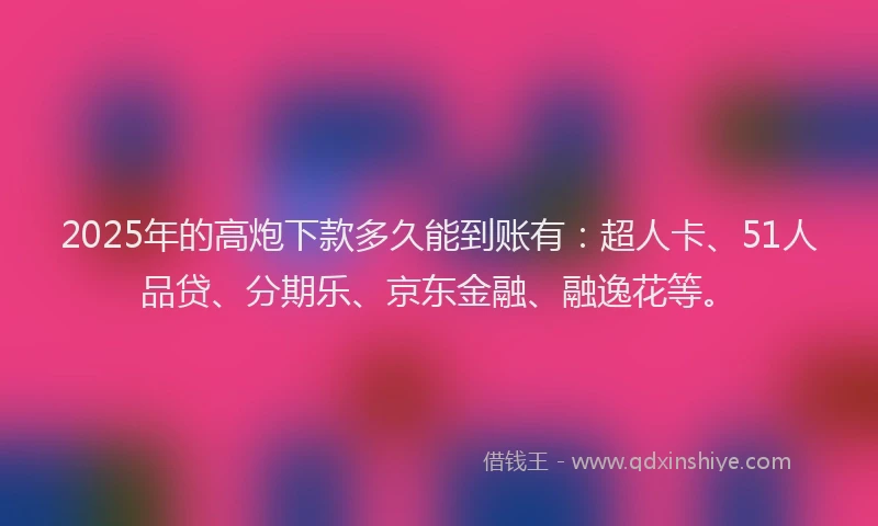 2025年的高炮下款多久能到账有：超人卡、51人品贷、分期乐、京东金融、融逸花等。