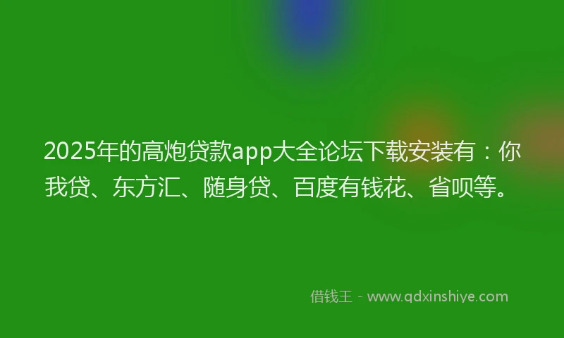 2025年的高炮贷款app大全论坛下载安装有：你我贷、东方汇、随身贷、百度有钱花、省呗等。