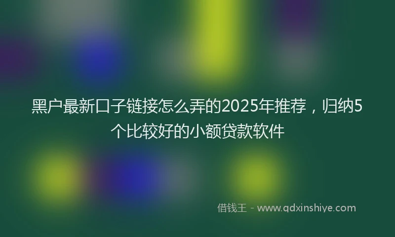 黑户最新口子链接怎么弄的2025年推荐，归纳5个比较好的小额贷款软件