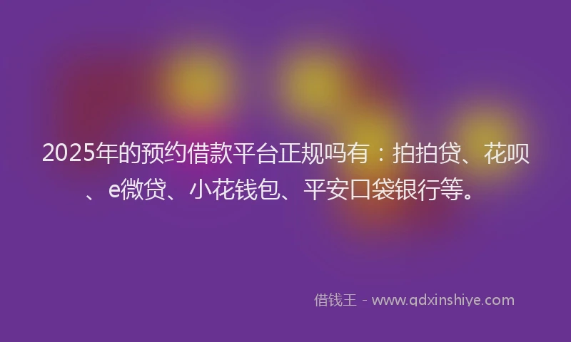 2025年的预约借款平台正规吗有：拍拍贷、花呗、e微贷、小花钱包、平安口袋银行等。