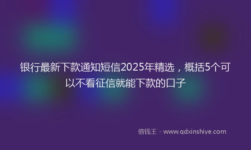 银行最新下款通知短信2025年精选，概括5个可以不看征信就能下款的口子