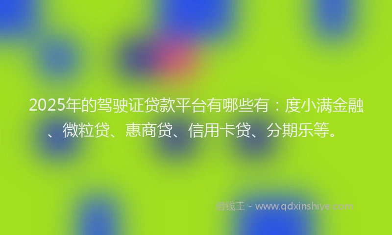 2025年的驾驶证贷款平台有哪些有：度小满金融、微粒贷、惠商贷、信用卡贷、分期乐等。