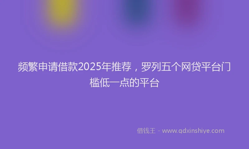 频繁申请借款2025年推荐，罗列五个网贷平台门槛低一点的平台
