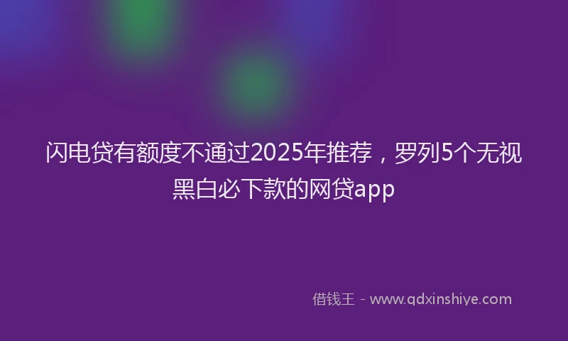闪电贷有额度不通过2025年推荐，罗列5个无视黑白必下款的网贷app