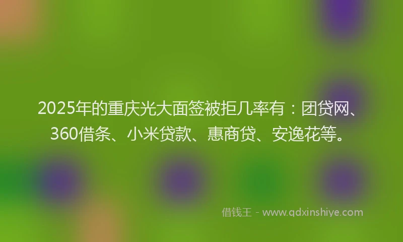 2025年的重庆光大面签被拒几率有：团贷网、360借条、小米贷款、惠商贷、安逸花等。