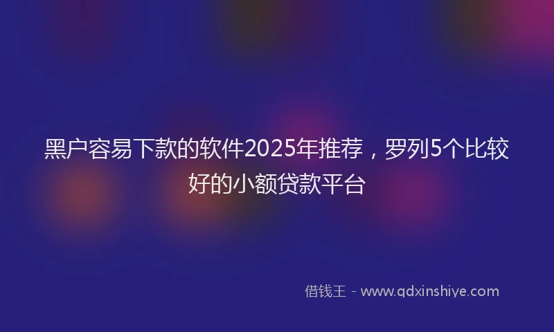 黑户容易下款的软件2025年推荐，罗列5个比较好的小额贷款平台