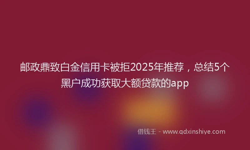 邮政鼎致白金信用卡被拒2025年推荐，总结5个黑户成功获取大额贷款的app