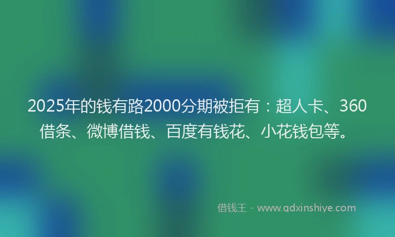 2025年的钱有路2000分期被拒有：超人卡、360借条、微博借钱、百度有钱花、小花钱包等。