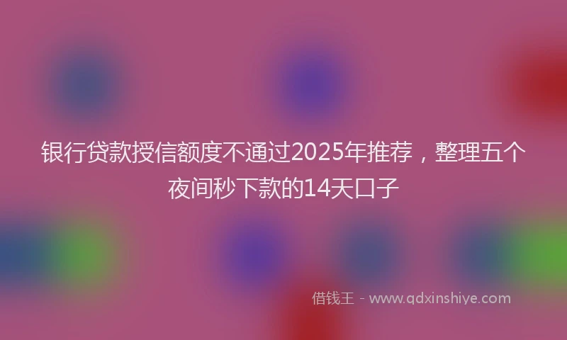 银行贷款授信额度不通过2025年推荐，整理五个夜间秒下款的14天口子