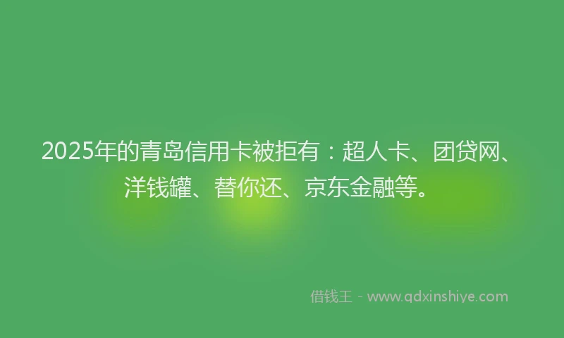 2025年的青岛信用卡被拒有：超人卡、团贷网、洋钱罐、替你还、京东金融等。