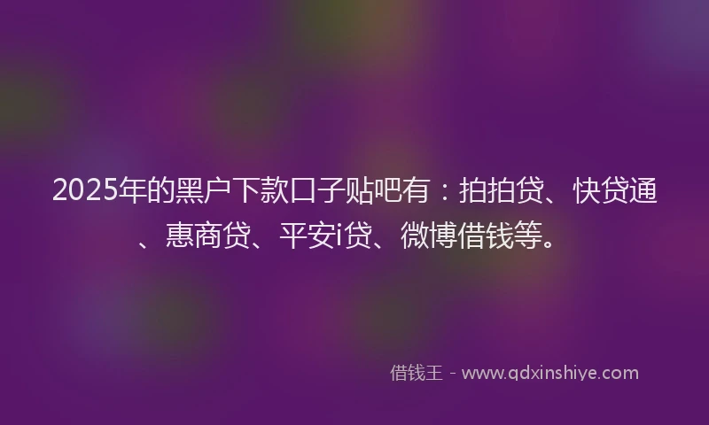 2025年的黑户下款口子贴吧有：拍拍贷、快贷通、惠商贷、平安i贷、微博借钱等。
