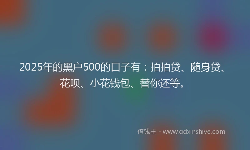 2025年的黑户500的口子有：拍拍贷、随身贷、花呗、小花钱包、替你还等。