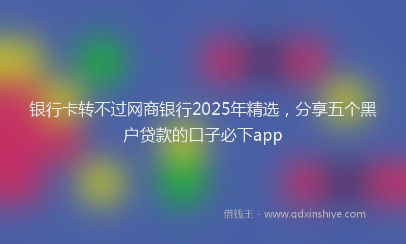 银行卡转不过网商银行2025年精选，分享五个黑户贷款的口子必下app