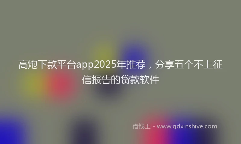 高炮下款平台app2025年推荐，分享五个不上征信报告的贷款软件