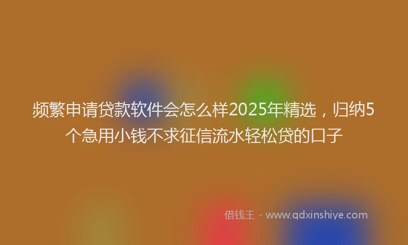 频繁申请贷款软件会怎么样2025年精选，归纳5个急用小钱不求征信流水轻松贷的口子