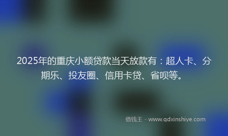 2025年的重庆小额贷款当天放款有：超人卡、分期乐、投友圈、信用卡贷、省呗等。
