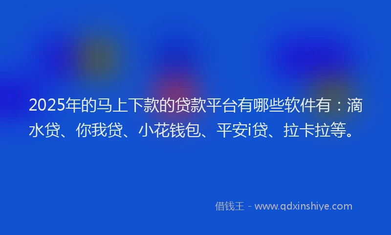 2025年的马上下款的贷款平台有哪些软件有：滴水贷、你我贷、小花钱包、平安i贷、拉卡拉等。