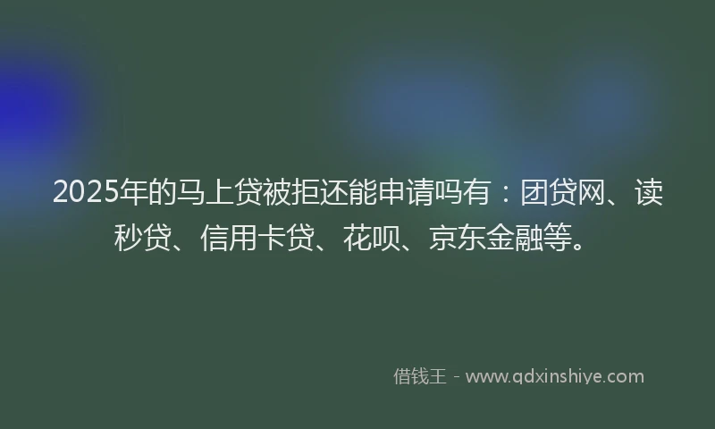 2025年的马上贷被拒还能申请吗有：团贷网、读秒贷、信用卡贷、花呗、京东金融等。
