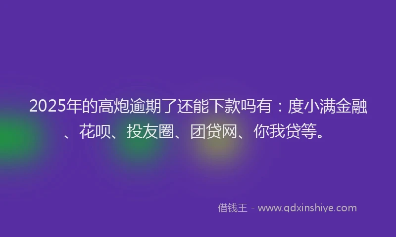 2025年的高炮逾期了还能下款吗有：度小满金融、花呗、投友圈、团贷网、你我贷等。