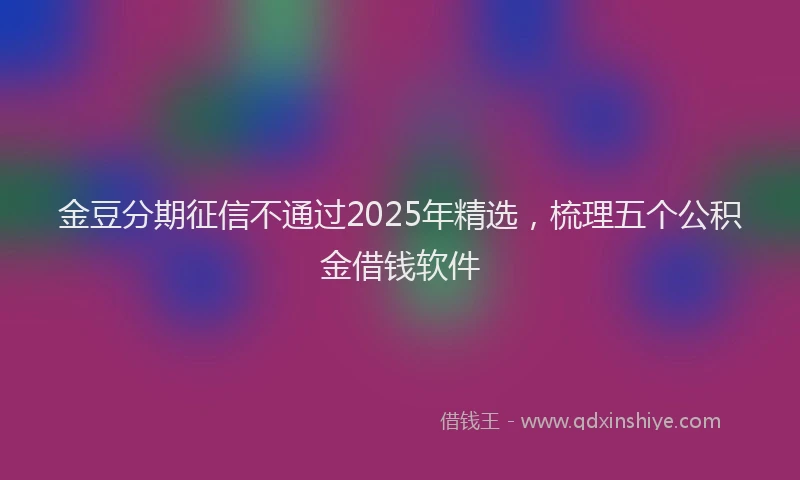 金豆分期征信不通过2025年精选，梳理五个公积金借钱软件