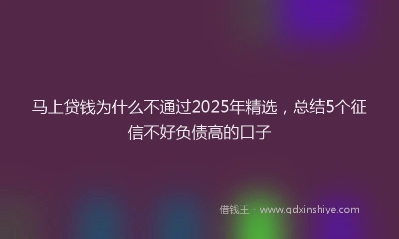 马上贷钱为什么不通过2025年精选，总结5个征信不好负债高的口子