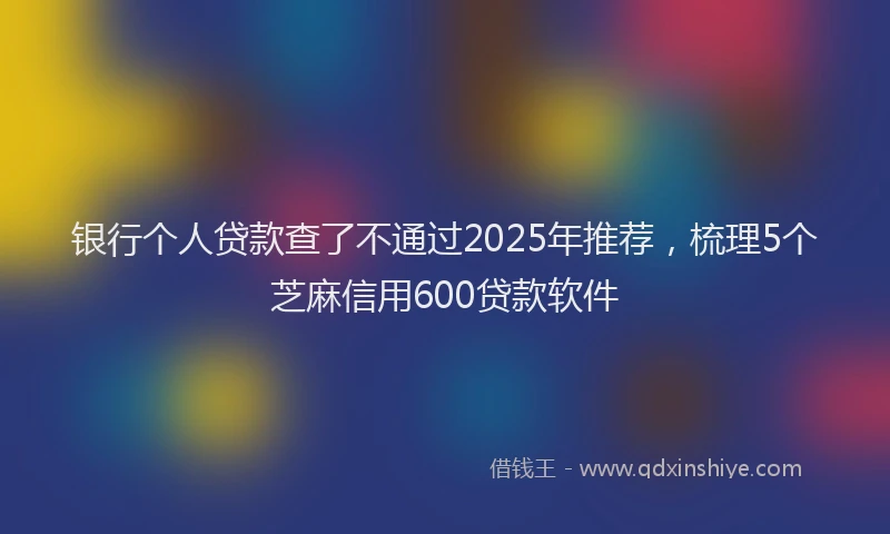 银行个人贷款查了不通过2025年推荐，梳理5个芝麻信用600贷款软件