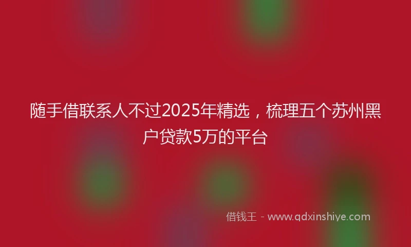 随手借联系人不过2025年精选，梳理五个苏州黑户贷款5万的平台