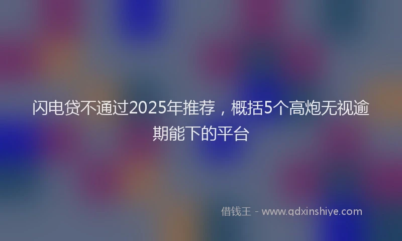 闪电贷不通过2025年推荐，概括5个高炮无视逾期能下的平台